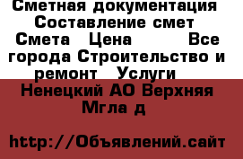 Сметная документация. Составление смет. Смета › Цена ­ 500 - Все города Строительство и ремонт » Услуги   . Ненецкий АО,Верхняя Мгла д.